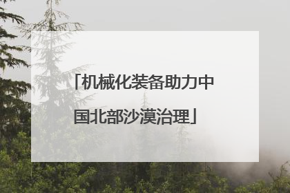 机械化装备助力中国北部沙漠治理