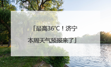 最高36℃！济宁本周天气预报来了