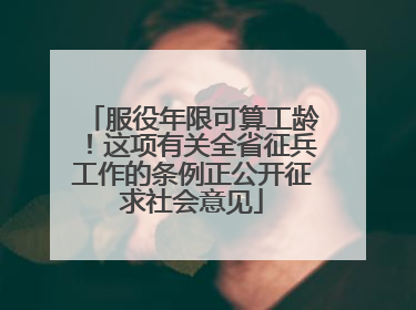 服役年限可算工龄！这项有关全省征兵工作的条例正公开征求社会意见
