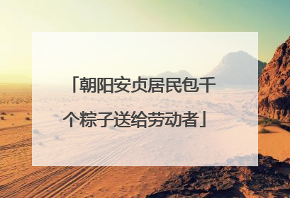 朝阳安贞居民包千个粽子送给劳动者