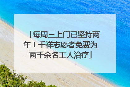 每周三上门已坚持两年！千祥志愿者免费为两千余名工人治疗