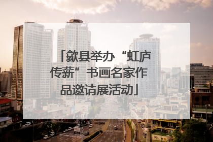 歙县举办“虹庐传薪”书画名家作品邀请展活动