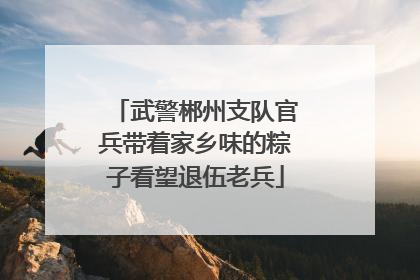 武警郴州支队官兵带着家乡味的粽子看望退伍老兵