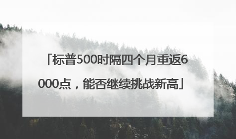 标普500时隔四个月重返6000点，能否继续挑战新高