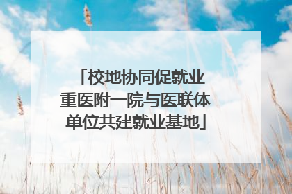校地协同促就业 重医附一院与医联体单位共建就业基地