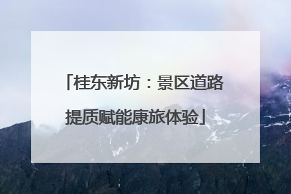 桂东新坊：景区道路提质赋能康旅体验