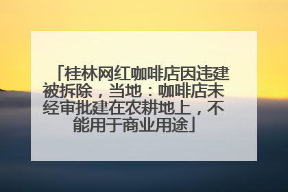 桂林网红咖啡店因违建被拆除，当地：咖啡店未经审批建在农耕地上，不能用于商业用途