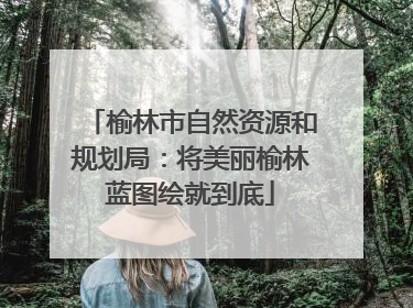 榆林市自然资源和规划局：将美丽榆林蓝图绘就到底