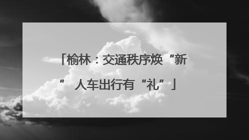 榆林：交通秩序焕“新” 人车出行有“礼”