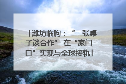 潍坊临朐：“一张桌子谈合作” 在“家门口”实现与全球接轨