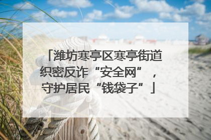 潍坊寒亭区寒亭街道织密反诈“安全网”，守护居民“钱袋子”