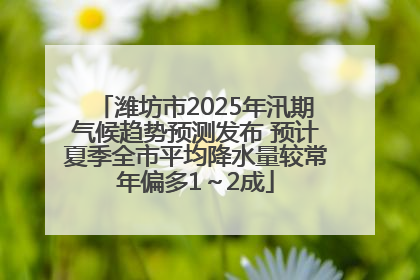 潍坊市2025年汛期气候趋势预测发布 预计夏季全市平均降水量较常年偏多1～2成