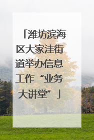 潍坊滨海区大家洼街道举办信息工作“业务大讲堂”