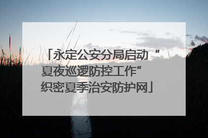 永定公安分局启动“夏夜巡逻防控工作” 织密夏季治安防护网