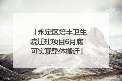 永定区培丰卫生院迁建项目6月底可实现整体搬迁