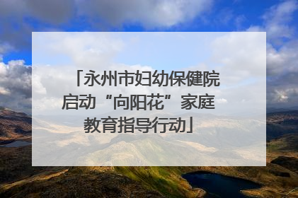 永州市妇幼保健院启动“向阳花”家庭教育指导行动