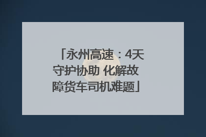 永州高速：4天守护协助 化解故障货车司机难题