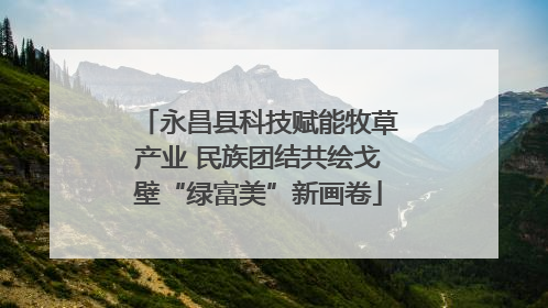 永昌县科技赋能牧草产业 民族团结共绘戈壁“绿富美”新画卷