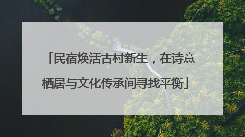 民宿焕活古村新生，在诗意栖居与文化传承间寻找平衡
