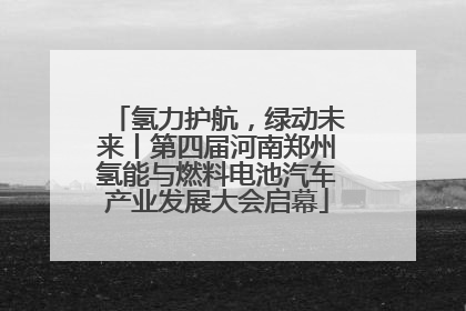 氢力护航，绿动未来丨第四届河南郑州氢能与燃料电池汽车产业发展大会启幕