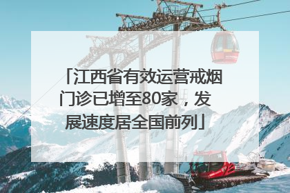 江西省有效运营戒烟门诊已增至80家，发展速度居全国前列