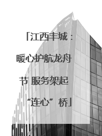江西丰城：暖心护航龙舟节 服务架起“连心”桥