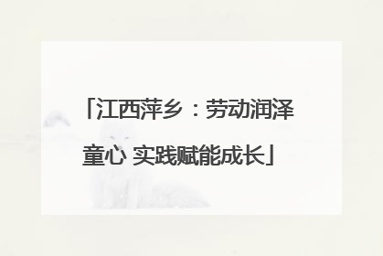 江西萍乡：劳动润泽童心 实践赋能成长
