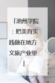 池州学院：把美育实践做在地方文旅产业里