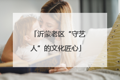 沂蒙老区“守艺人”的文化匠心