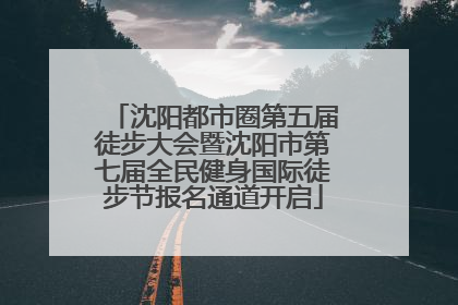 沈阳都市圈第五届徒步大会暨沈阳市第七届全民健身国际徒步节报名通道开启