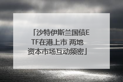 沙特伊斯兰国债ETF在港上市 两地资本市场互动频密