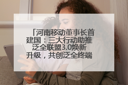 河南移动董事长首建国：三大行动助推泛全联盟3.0焕新升级，共创泛全终端万亿级产业生态