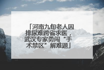 河南九旬老人因排尿难跨省求医，武汉专家勇闯“手术禁区”解难题