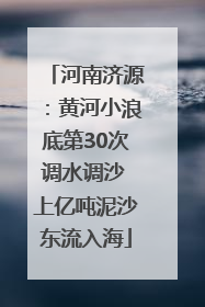河南济源：黄河小浪底第30次调水调沙 上亿吨泥沙东流入海