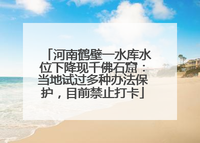 河南鹤壁一水库水位下降现千佛石窟：当地试过多种办法保护，目前禁止打卡