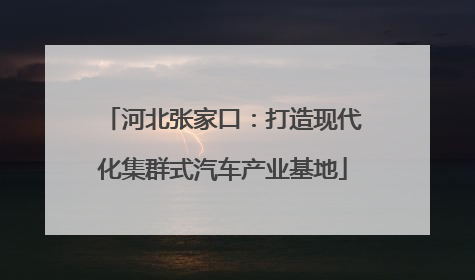 河北张家口：打造现代化集群式汽车产业基地