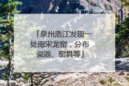 泉州洛江发现一处南宋龙窑，分布瓷器、窑具等