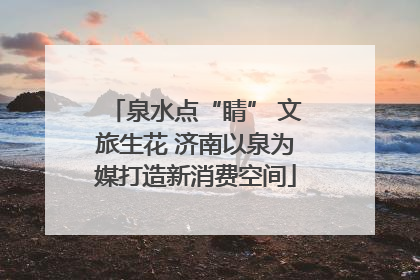 泉水点“睛” 文旅生花 济南以泉为媒打造新消费空间