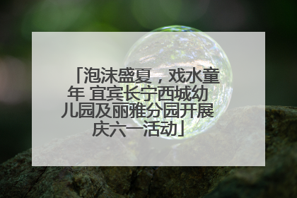 泡沫盛夏，戏水童年 宜宾长宁西城幼儿园及丽雅分园开展庆六一活动