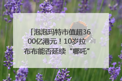 泡泡玛特市值超3600亿港元！10岁拉布布能否延续“哪吒”神话？｜热财经