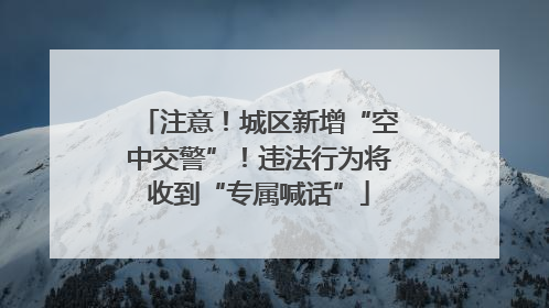 注意！城区新增“空中交警”！违法行为将收到“专属喊话”