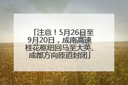 注意！5月26日至9月20日，成南高速桂花枢纽回马至大英、成都方向匝道封闭
