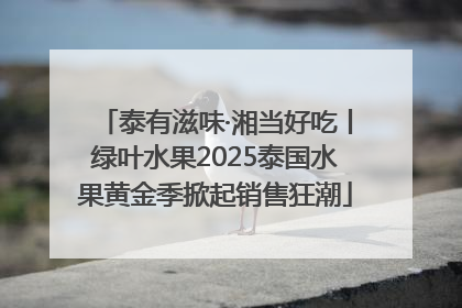 泰有滋味·湘当好吃丨绿叶水果2025泰国水果黄金季掀起销售狂潮