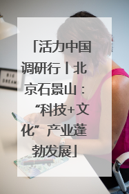 活力中国调研行丨北京石景山：“科技+文化”产业蓬勃发展