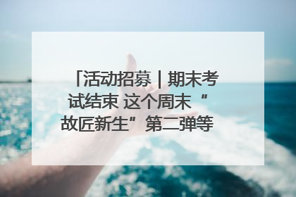 活动招募｜期末考试结束 这个周末“故匠新生”第二弹等着同学们来体验！