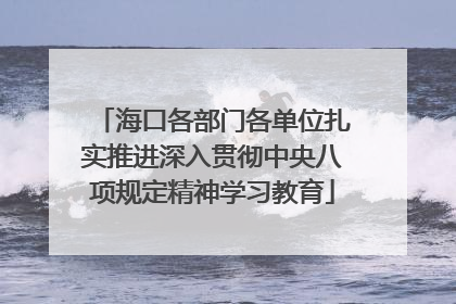 海口各部门各单位扎实推进深入贯彻中央八项规定精神学习教育
