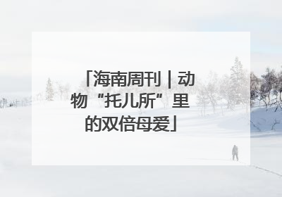 海南周刊｜动物“托儿所”里的双倍母爱
