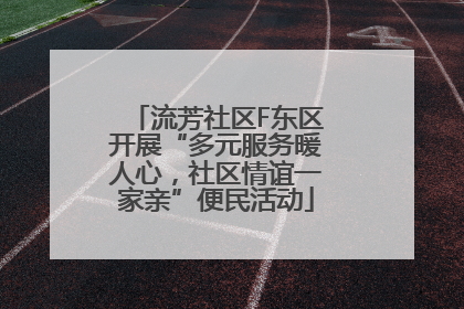 流芳社区F东区开展“多元服务暖人心，社区情谊一家亲”便民活动