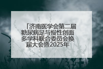 济南医学会第二届糖尿病足与慢性创面多学科联合委员会换届大会暨2025年学术年会成功举行