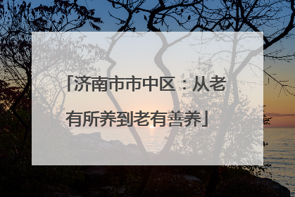 济南市市中区：从老有所养到老有善养